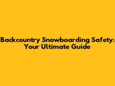 Backcountry Snowboarding Safety: Your Ultimate Guide