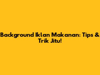 Background Iklan Makanan: Tips & Trik Jitu!