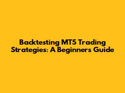 Backtesting MT5 Trading Strategies: A Beginner's Guide