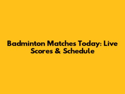 Badminton Matches Today: Live Scores & Schedule