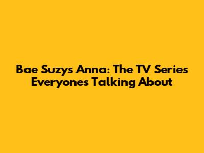 Bae Suzy's Anna: The TV Series Everyone's Talking About