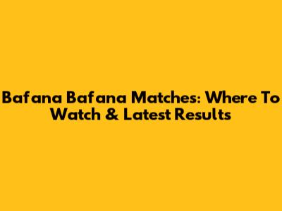 Bafana Bafana Matches: Where To Watch & Latest Results