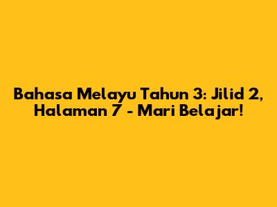 Bahasa Melayu Tahun 3: Jilid 2, Halaman 7 - Mari Belajar!