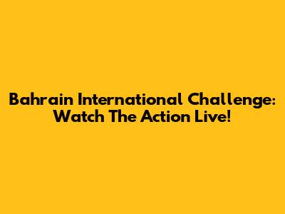 Bahrain International Challenge: Watch The Action Live!