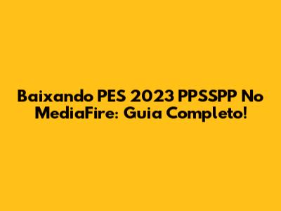 Baixando PES 2023 PPSSPP No MediaFire: Guia Completo!