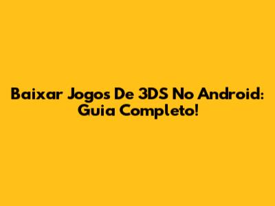 Baixar Jogos De 3DS No Android: Guia Completo!