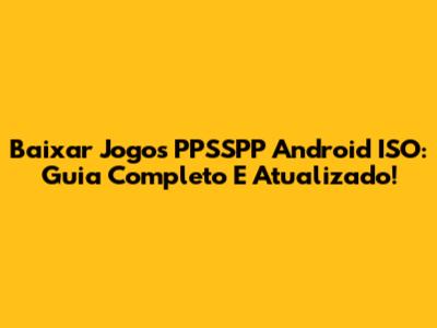 Baixar Jogos PPSSPP Android ISO: Guia Completo E Atualizado!