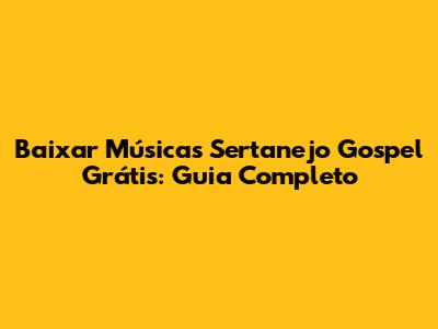 Baixar Músicas Sertanejo Gospel Grátis: Guia Completo