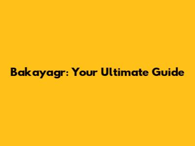 Bakayagr: Your Ultimate Guide