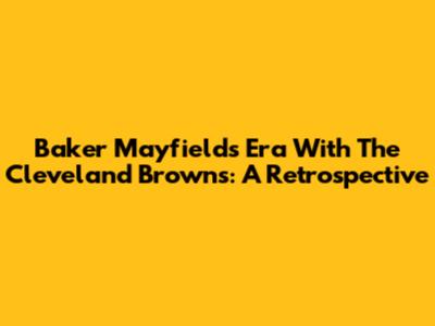 Baker Mayfield's Era With The Cleveland Browns: A Retrospective
