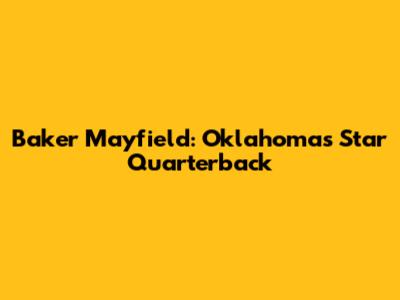 Baker Mayfield: Oklahoma's Star Quarterback