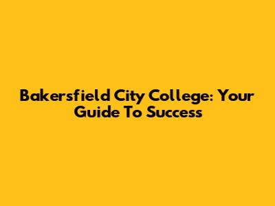 Bakersfield City College: Your Guide To Success