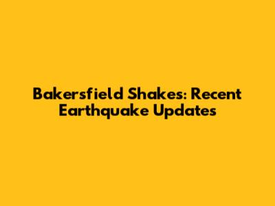 Bakersfield Shakes: Recent Earthquake Updates