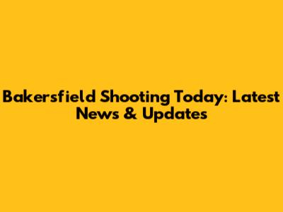 Bakersfield Shooting Today: Latest News & Updates