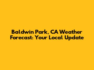 Baldwin Park, CA Weather Forecast: Your Local Update
