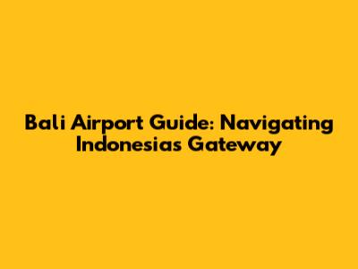 Bali Airport Guide: Navigating Indonesia's Gateway