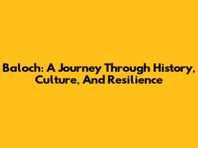 Baloch: A Journey Through History, Culture, And Resilience