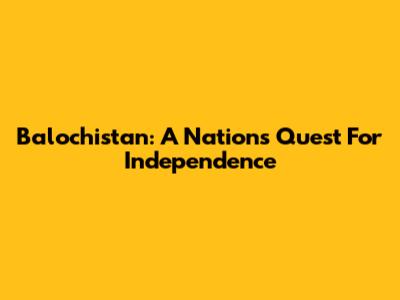 Balochistan: A Nation's Quest For Independence