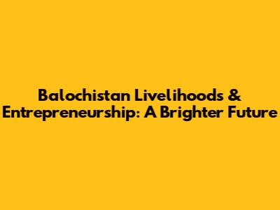 Balochistan Livelihoods & Entrepreneurship: A Brighter Future