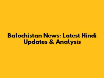 Balochistan News: Latest Hindi Updates & Analysis
