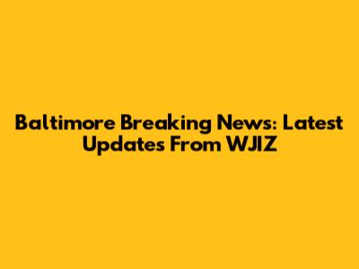 Baltimore Breaking News: Latest Updates From WJIZ