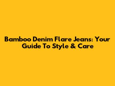 Bamboo Denim Flare Jeans: Your Guide To Style & Care