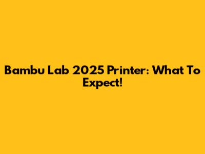 Bambu Lab 2025 Printer: What To Expect!