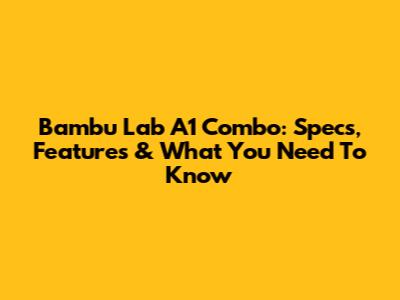 Bambu Lab A1 Combo: Specs, Features & What You Need To Know