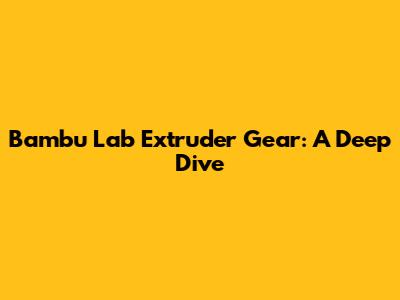 Bambu Lab Extruder Gear: A Deep Dive