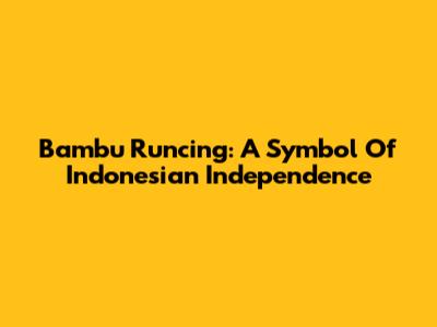 Bambu Runcing: A Symbol Of Indonesian Independence