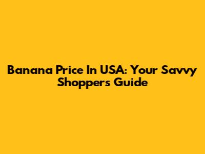 Banana Price In USA: Your Savvy Shopper's Guide