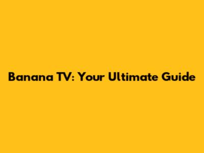 Banana TV: Your Ultimate Guide