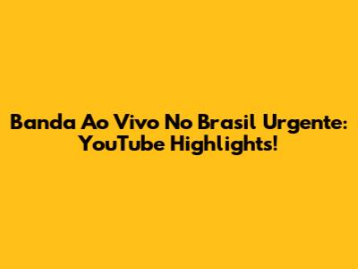 Banda Ao Vivo No Brasil Urgente: YouTube Highlights!