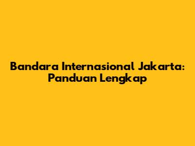 Bandara Internasional Jakarta: Panduan Lengkap