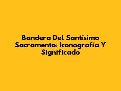 Bandera Del Santísimo Sacramento: Iconografía Y Significado