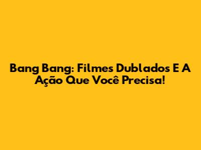 Bang Bang: Filmes Dublados E A Ação Que Você Precisa!