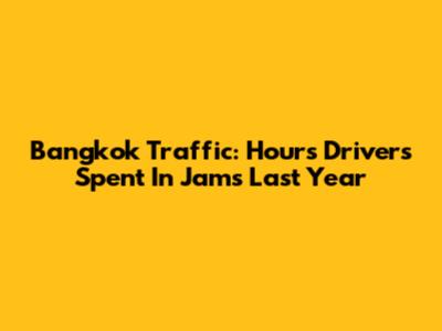 Bangkok Traffic: Hours Drivers Spent In Jams Last Year