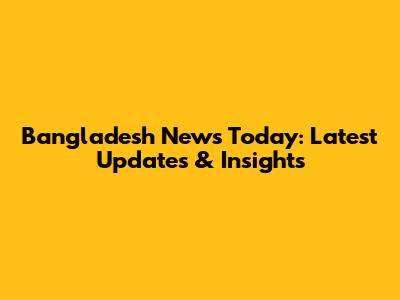 Bangladesh News Today: Latest Updates & Insights