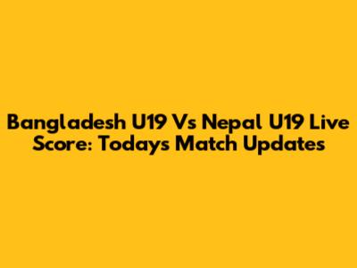Bangladesh U19 Vs Nepal U19 Live Score: Today's Match Updates