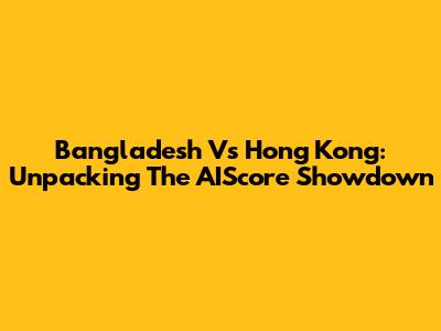 Bangladesh Vs Hong Kong: Unpacking The AIScore Showdown