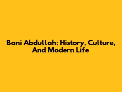 Bani Abdullah: History, Culture, And Modern Life