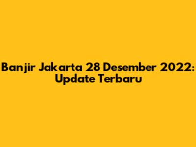 Banjir Jakarta 28 Desember 2022: Update Terbaru
