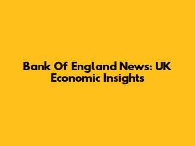 Bank Of England News: UK Economic Insights