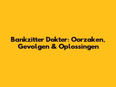 Bankzitter Dokter: Oorzaken, Gevolgen & Oplossingen