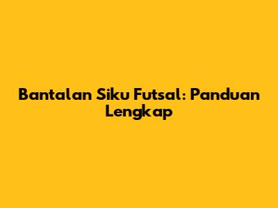 Bantalan Siku Futsal: Panduan Lengkap