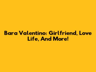 Bara Valentino: Girlfriend, Love Life, And More!