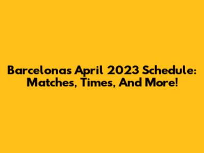 Barcelona's April 2023 Schedule: Matches, Times, And More!