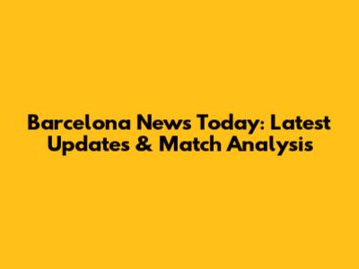 Barcelona News Today: Latest Updates & Match Analysis
