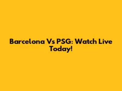 Barcelona Vs PSG: Watch Live Today!