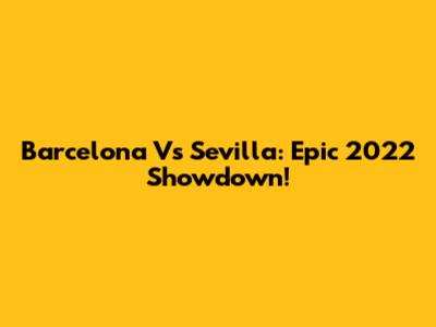 Barcelona Vs Sevilla: Epic 2022 Showdown!